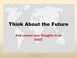 Think About the Future

  And convert your thoughts to an
              ASSET



          (c) Copyright Amplios Consultants Pte Ltd
                                                      1
                   2012 All rights reserved
 