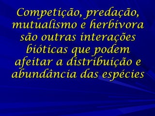 Competição, predação,
mutualismo e herbívora
são outras interações
bióticas que podem
afeitar a distribuição e
abundância das espécies

 