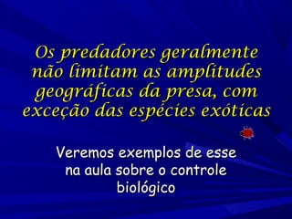 Os predadores geralmente
não limitam as amplitudes
geográficas da presa, com
exceção das espécies exóticas
Veremos exemplos de esse
na aula sobre o controle
biológico

 