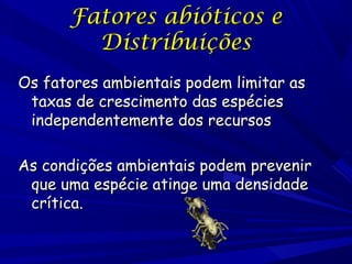 Fatores abióticos e
Distribuições
Os fatores ambientais podem limitar as
taxas de crescimento das espécies
independentemente dos recursos
As condições ambientais podem prevenir
que uma espécie atinge uma densidade
crítica.

 