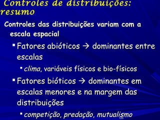 Controles de distribuições:
resumo
Controles das distribuições variam com a
escala espacial

 Fatores abióticos  dominantes entre
escalas
 clima, variáveis físicos e bio-físicos

 Fatores bióticos  dominantes em
escalas menores e na margem das
distribuições
 competição, predação, mutualismo
125

 