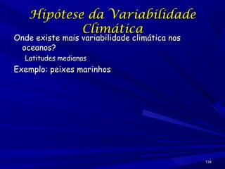 Hipótese da Variabilidade
Climática

Onde existe mais variabilidade climática nos
oceanos?
Latitudes medianas

Exemplo: peixes marinhos

134

 