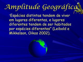 Amplitude Geográfica
“Espécies

distintas tendem de viver
em lugares diferentes, e lugares
diferentes tendem de ser habitados
por espécies diferentes” (Leibold e
Mikkelson, Oikos 2002).

 