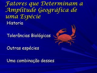 Fatores que Determinam a
Amplitude Geográfica de
uma Espécie
Historia

Tolerâncias Biológicas
Outras espécies
Uma combinação desses

 