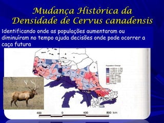 Mudança Histórica da
Densidade de Cervus canadensis
Identificando onde as populações aumentaram ou
diminuíram no tempo ajuda decisões onde pode ocorrer a
caça futura

 