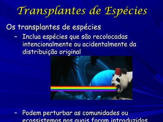 Transplantes de Espécies
Os transplantes de espécies

– Inclua espécies que são recolocadas
intencionalmente ou acidentalmente da
distribuição original

– Podem perturbar as comunidades ou

 