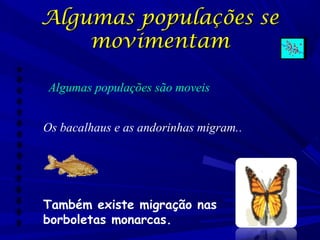 Algumas populações se
movimentam
Algumas populações são moveis
Os bacalhaus e as andorinhas migram..

Também existe migração nas
borboletas monarcas.

 