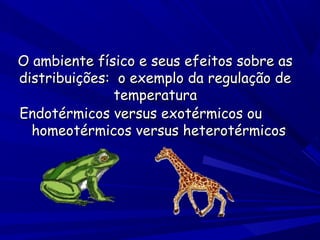 O ambiente físico e seus efeitos sobre as
distribuições: o exemplo da regulação de
temperatura
Endotérmicos versus exotérmicos ou
homeotérmicos versus heterotérmicos

 