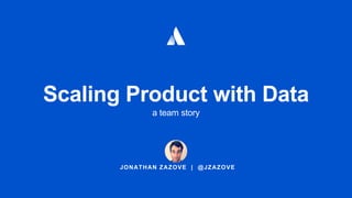 JONATHAN ZAZOVE | @JZAZOVE
Scaling Product with Data
a team story
 