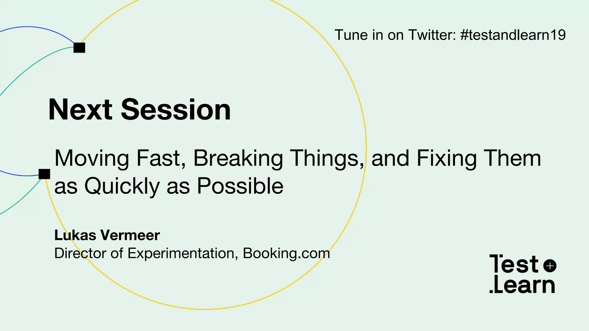 Next Session
Moving Fast, Breaking Things, and Fixing Them
as Quickly as Possible
Lukas Vermeer
Director of Experimentation, Booking.com
Tune in on Twitter: #testandlearn19
 