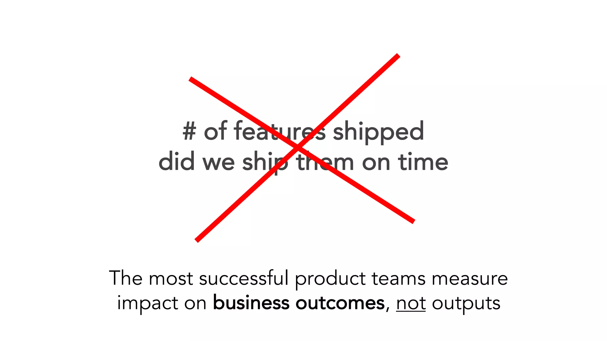 # of features shipped
did we ship them on time
The most successful product teams measure
impact on business outcomes, not outputs
 