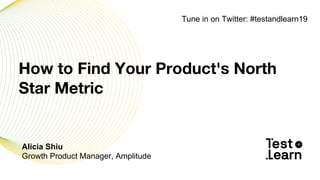 Alicia Shiu
Growth Product Manager, Amplitude
How to Find Your Product's North
Star Metric
Tune in on Twitter: #testandlearn19
 