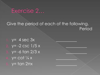 Give the period of each of the following.
Period
y= 4 sec 3x
2. y= -2 csc 1/5 x
3. y= -6 tan 2/3 x
4. y= cot ¼ x
5. y= tan 2πx
1.

__________
__________
__________
__________
__________

 