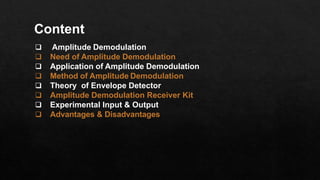  Amplitude Demodulation
 Need of Amplitude Demodulation
 Application of Amplitude Demodulation
 Method of Amplitude Demodulation
 Theory of Envelope Detector
 Amplitude Demodulation Receiver Kit
 Experimental Input & Output
 Advantages & Disadvantages
Content
 