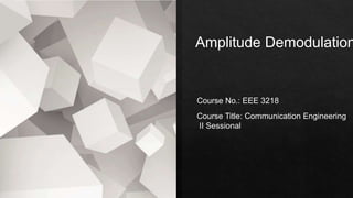 Amplitude Demodulation
Course No.: EEE 3218
Course Title: Communication Engineering
II Sessional
 