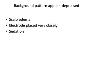 Background pattern appear depressed
• Scalp edema
• Electrode placed very closely
• Sedation
 