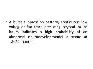 .
• A burst suppression pattern, continuous low
voltag or flat trace persisting beyond 24–36
hours indicates a high probability of an
abnormal neurodevelopmental outcome at
18–24 months
 