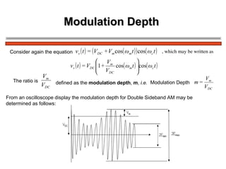 Modulation Depth  Consider again the equation   , which may be written as   The ratio is  defined as the  modulation depth ,  m ,  i.e.   Modulation Depth   From an oscilloscope display the modulation depth for Double Sideband AM may be  determined as follows: 