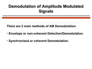 Demodulation of Amplitude Modulated Signals There are 2 main methods of AM Demodulation: Envelope or non-coherent Detection/Demodulation. Synchronised or coherent Demodulation. 