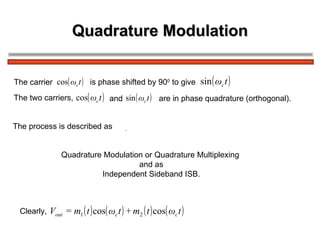 Quadrature Modulation The carrier  is phase shifted by 90 0  to give  The two carriers,  and   are in phase quadrature (orthogonal).  Quadrature Modulation or Quadrature Multiplexing  and as Independent Sideband ISB. The process is described as Clearly,  .  