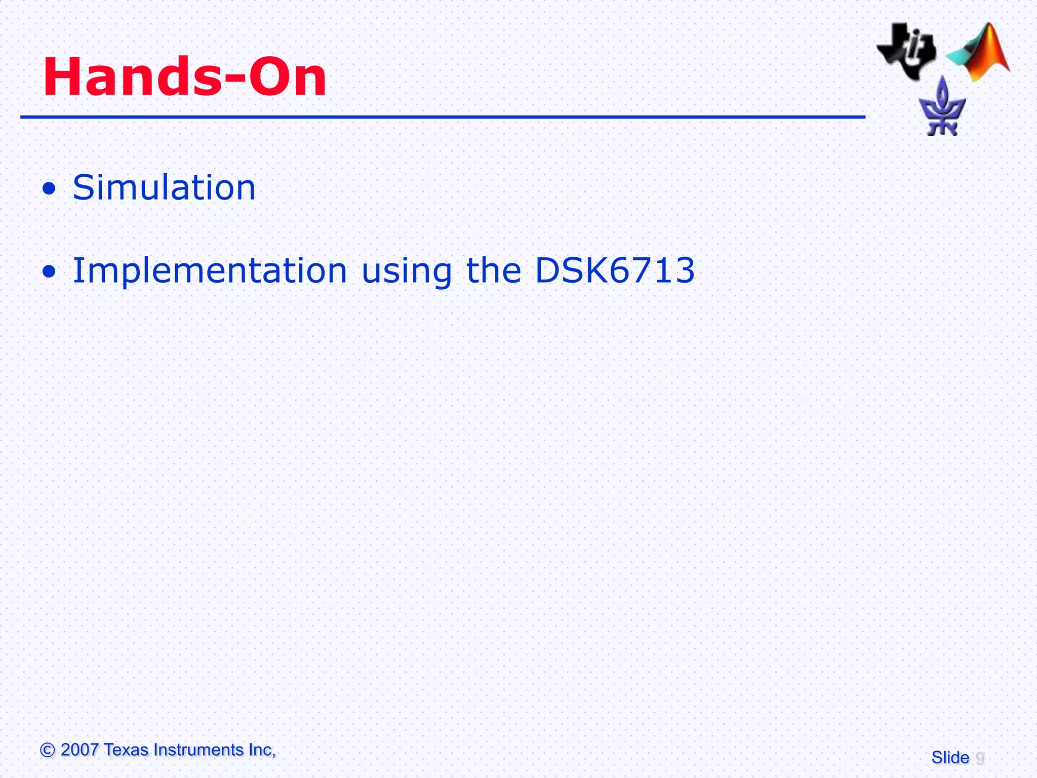 Hands-On

• Simulation

• Implementation using the DSK6713




© 2007 Texas Instruments Inc,        Slide
 