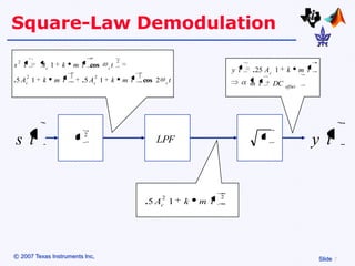 Square-Law Demodulation
 2                                        2
s t      Ac 1     k       m t cos    ct
                                                                                          y t   . 25 Ac 1   k        m t
     2                2         2                   2
.5 A 1    k     m t         .5 A 1    k       m t       cos 2           t
     c                          c                                   c                           m t   DC    offset




                            2
s t                                                         LPF                                                            y t


                                                                2                     2
                                                        . 5 Ac 1            k   m t




© 2007 Texas Instruments Inc,                                                                                               Slide
 
