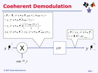 Coeherent Demodulation
s t        Ac 1    k    m t cos                   c
                                                      t           cos   c
                                                                            t
                                    2
   Ac 1     k     m t    cos              c
                                              t
                            1           cos 2             c
                                                              t
   Ac 1     k     m t
                                          2
. 5 Ac 1    k     m t    . 5 Ac 1                 k       m t cos 2             c
                                                                                    t         y t   . 5 Ac 1   k   m t
                                                                                                    m t    DC offset




s t                     X                                                               LPF                        y t

                  cos       c
                                t

© 2007 Texas Instruments Inc,                                                                                          Slide
 