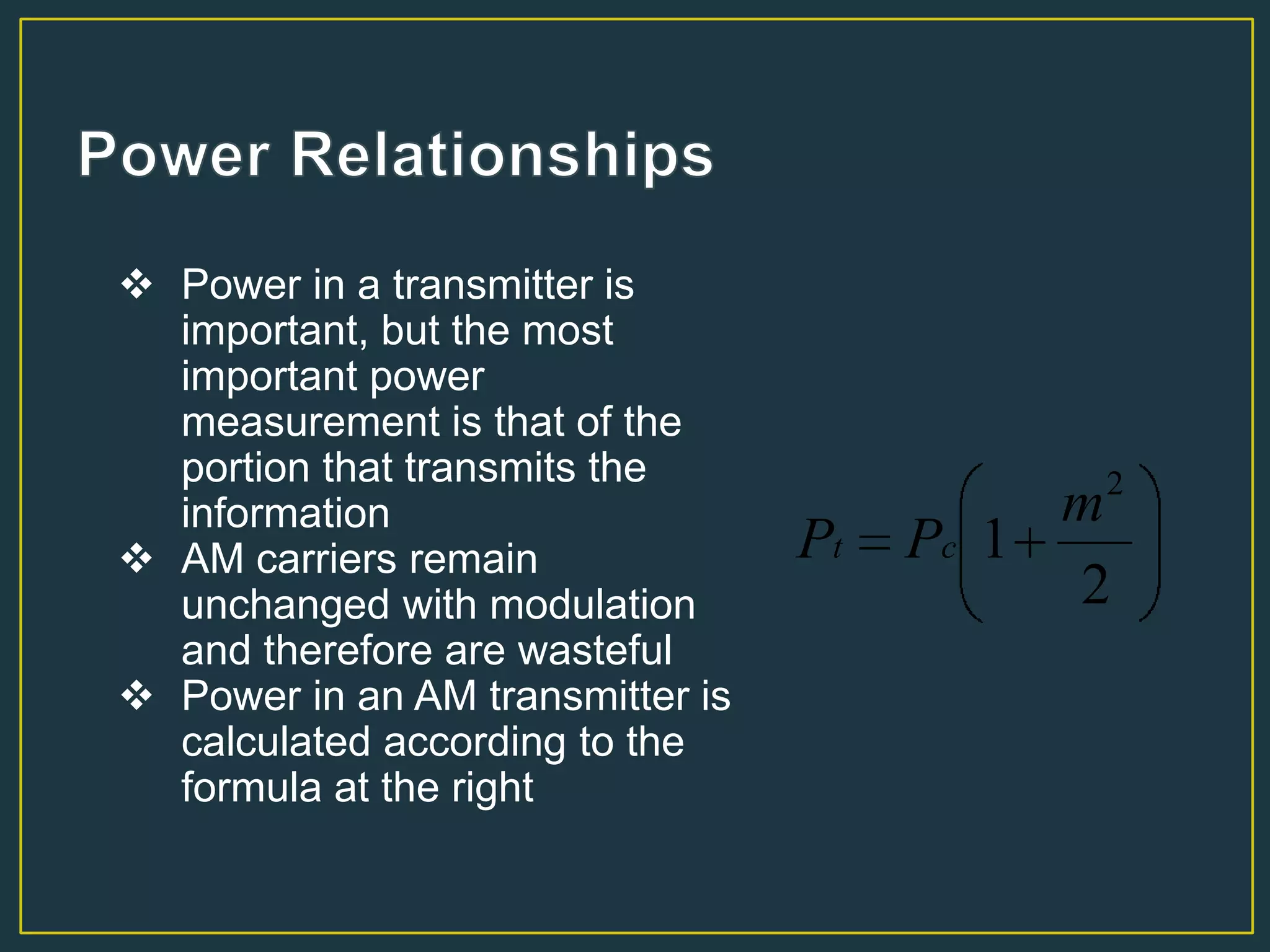  Power in a transmitter is
important, but the most
important power
measurement is that of the
portion that transmits the
information
 AM carriers remain
unchanged with modulation
and therefore are wasteful
 Power in an AM transmitter is
calculated according to the
formula at the right
2
1
2
m
PP ct
 