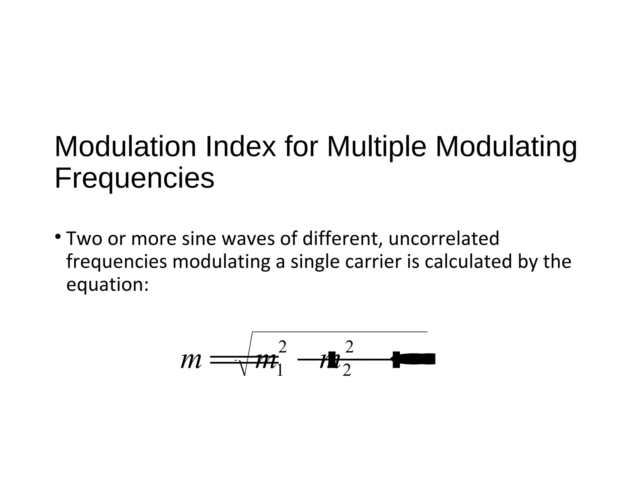Modulation Index for Multiple Modulating
Frequencies
• Two or more sine waves of different, uncorrelated
frequencies modulating a single carrier is calculated by the
equation:
m =m1
2
+m2
2
+•••
 