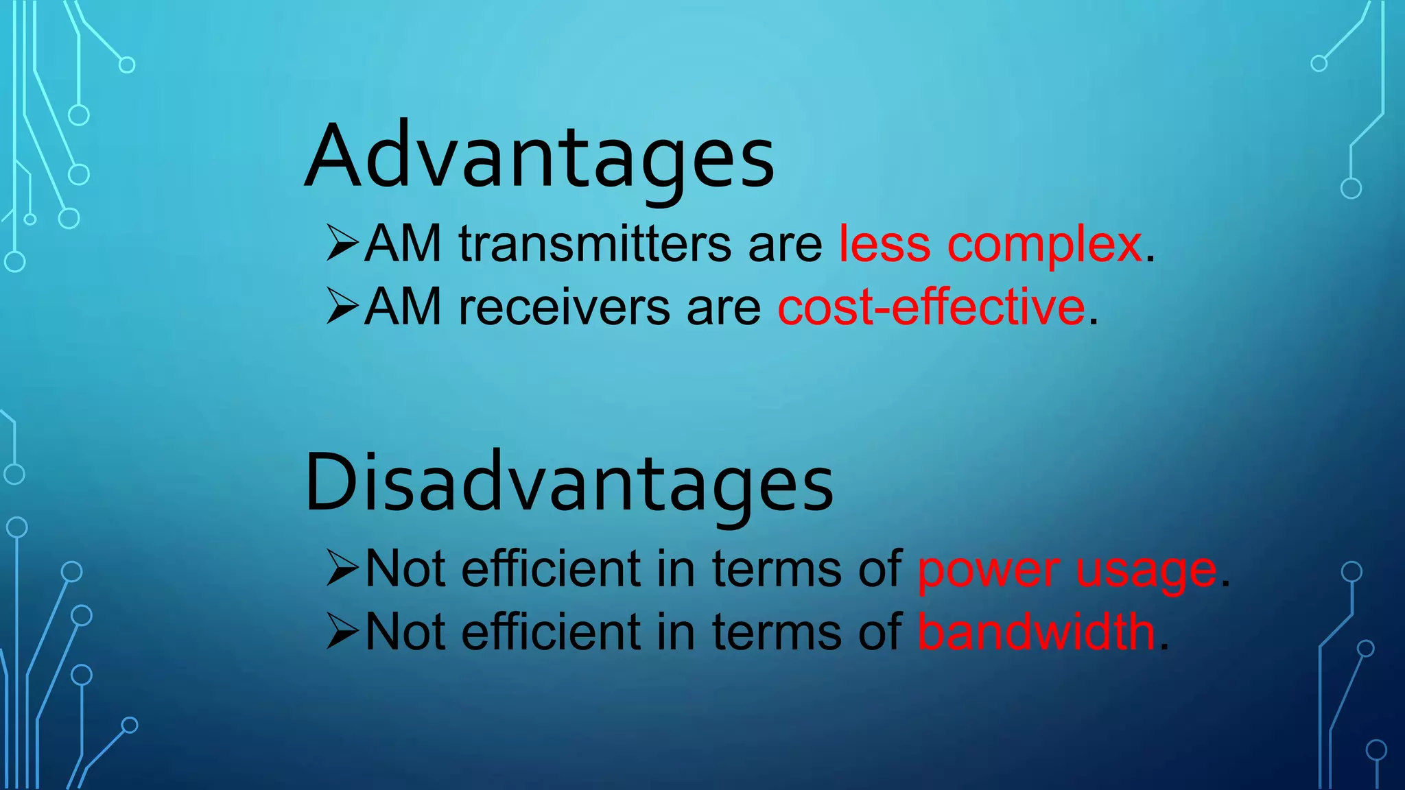 Advantages
AM transmitters are less complex.
AM receivers are cost-effective.
Disadvantages
Not efficient in terms of power usage.
Not efficient in terms of bandwidth.
 