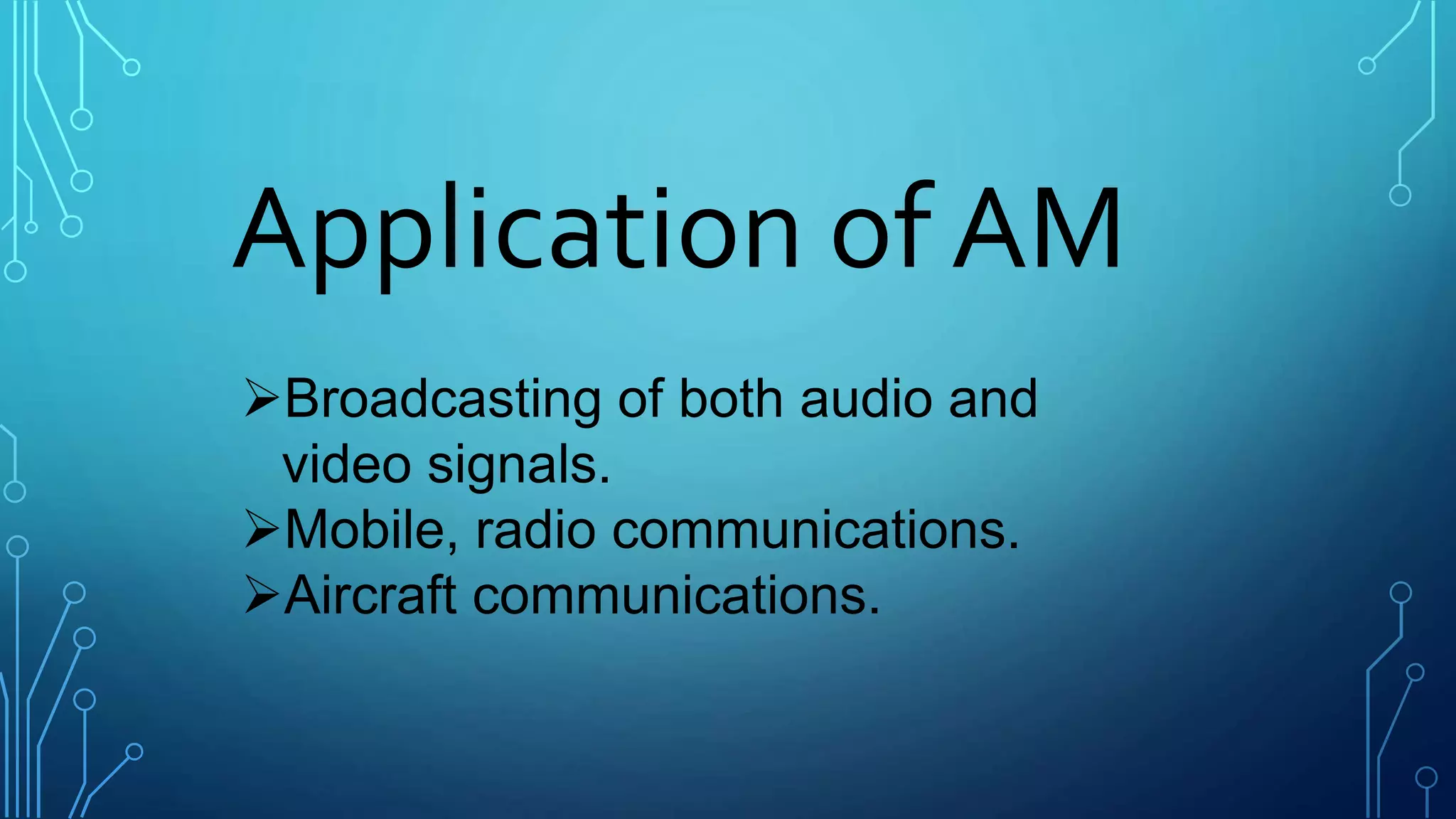 Application of AM
Broadcasting of both audio and
video signals.
Mobile, radio communications.
Aircraft communications.
 