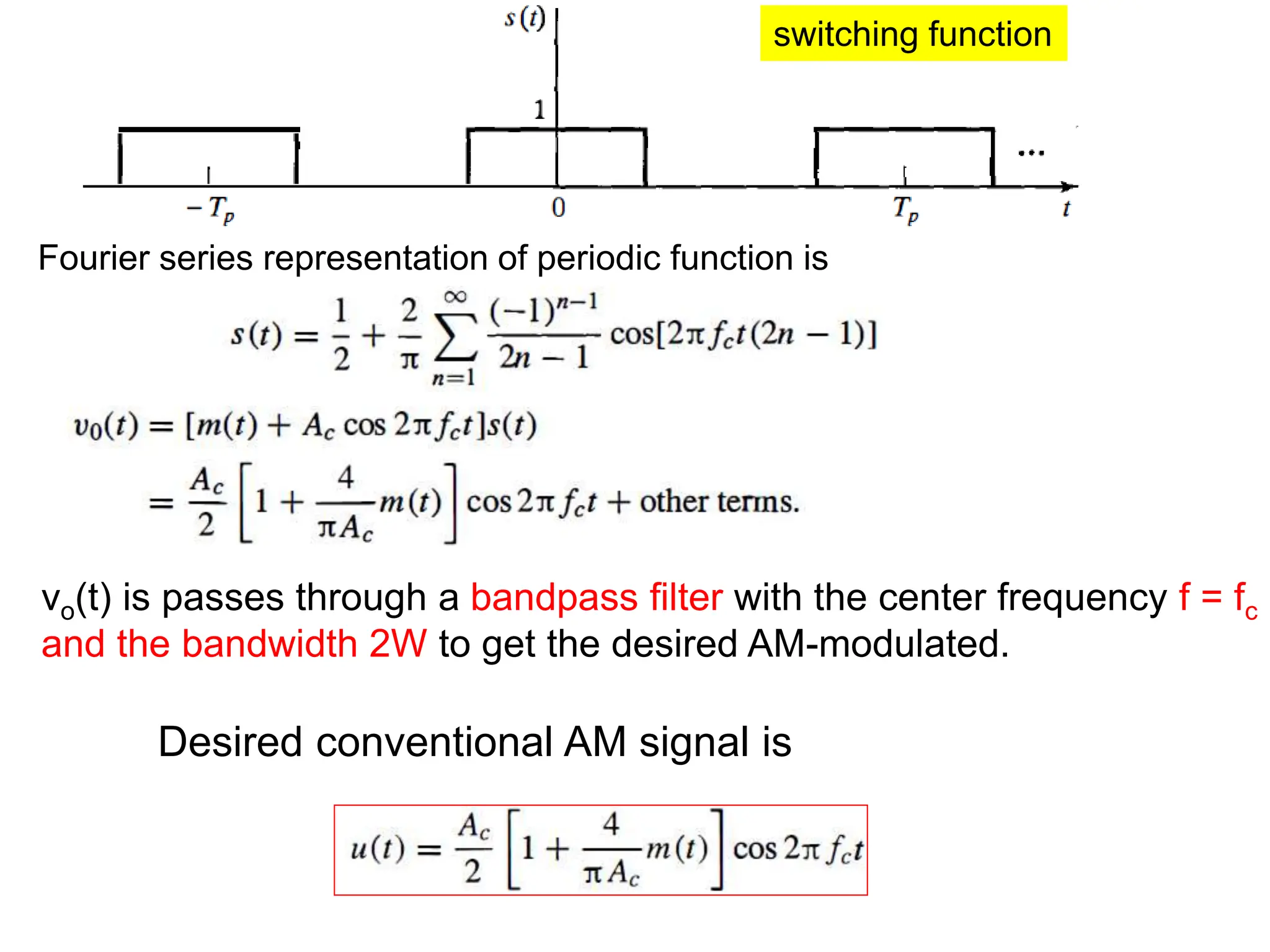switching function
Fourier series representation of periodic function is
vo(t) is passes through a bandpass filter with the center frequency f = fc
and the bandwidth 2W to get the desired AM-modulated.
Desired conventional AM signal is
 