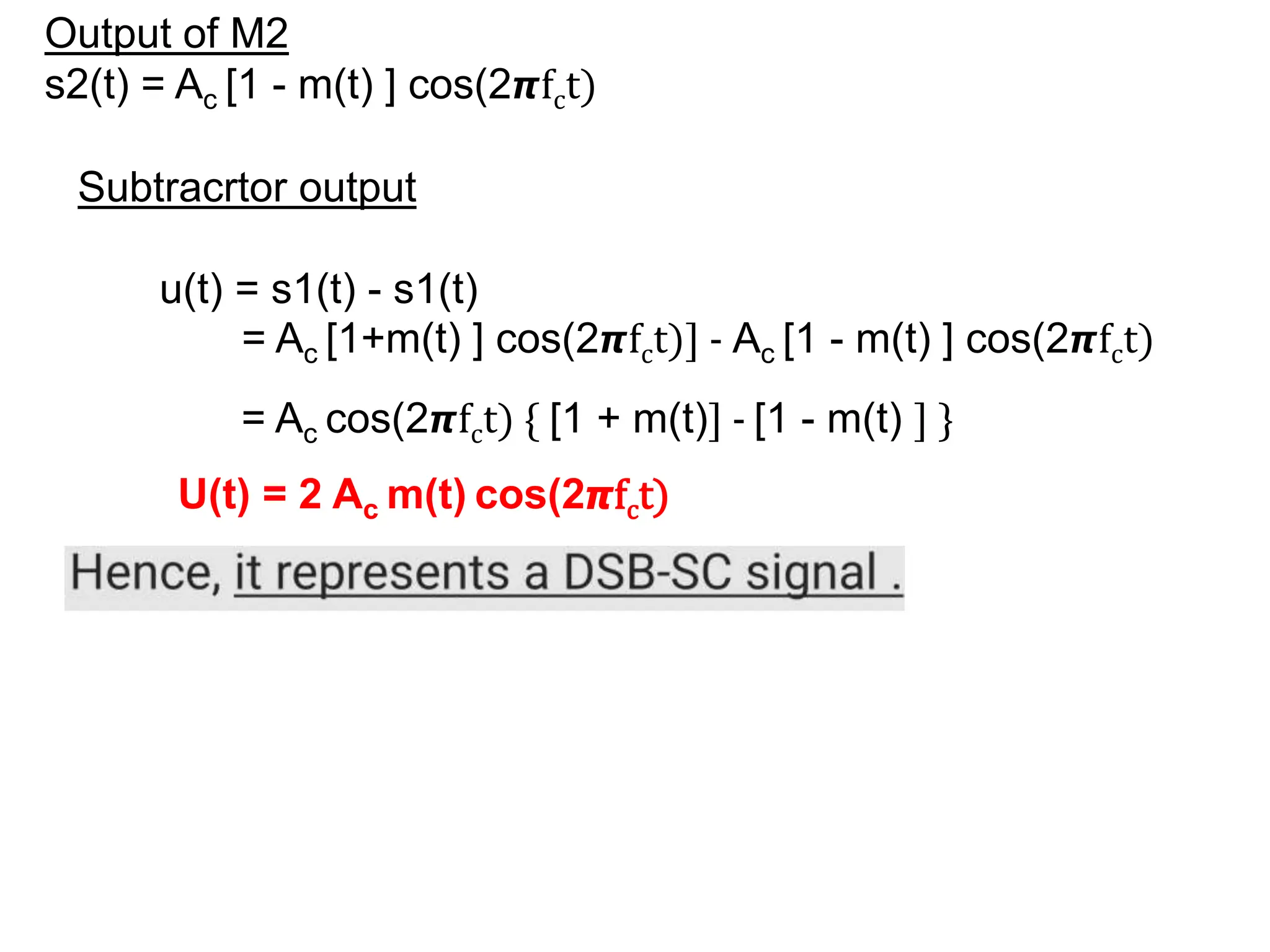 Output of M2
s2(t) = Ac [1 - m(t) ] cos(2𝞹fct)
Subtracrtor output
u(t) = s1(t) - s1(t)
= Ac [1+m(t) ] cos(2𝞹fct)] - Ac [1 - m(t) ] cos(2𝞹fct)
= Ac cos(2𝞹fct) { [1 + m(t)] - [1 - m(t) ] }
U(t) = 2 Ac m(t) cos(2𝞹fct)
 