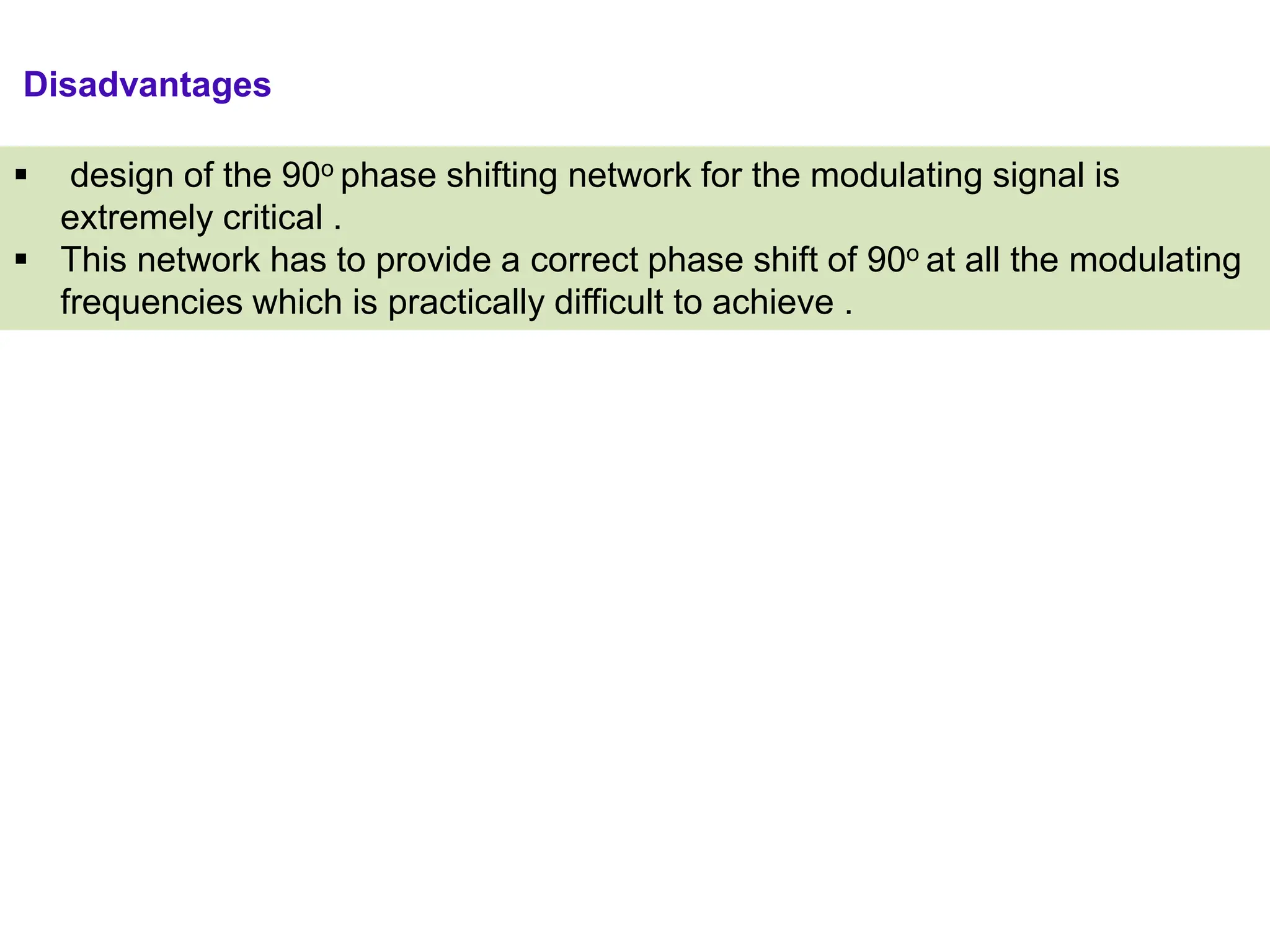 Disadvantages
 design of the 90o phase shifting network for the modulating signal is
extremely critical .
 This network has to provide a correct phase shift of 90o at all the modulating
frequencies which is practically difficult to achieve .
 
