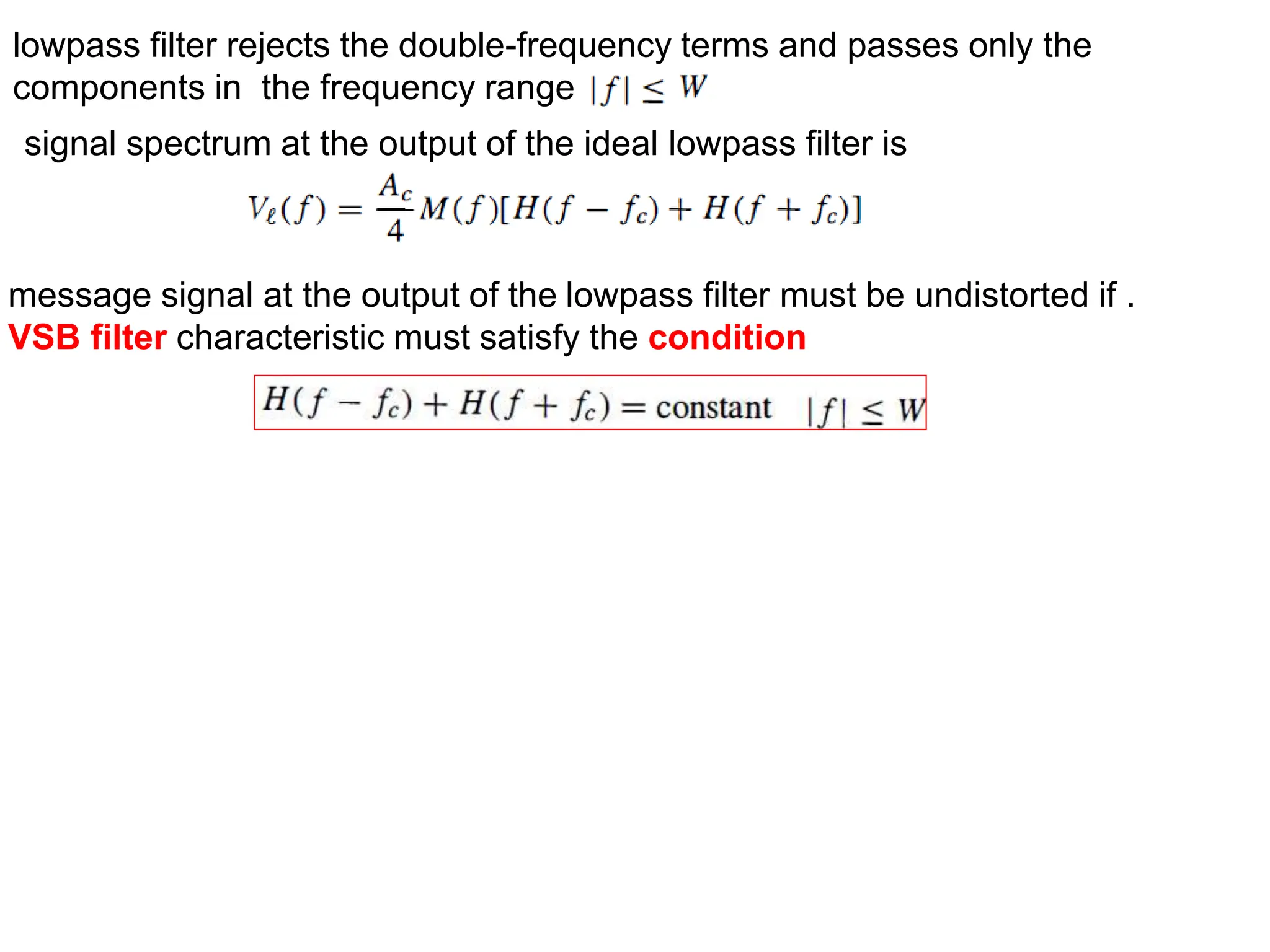 lowpass filter rejects the double-frequency terms and passes only the
components in the frequency range
signal spectrum at the output of the ideal lowpass filter is
message signal at the output of the lowpass filter must be undistorted if .
VSB filter characteristic must satisfy the condition
 