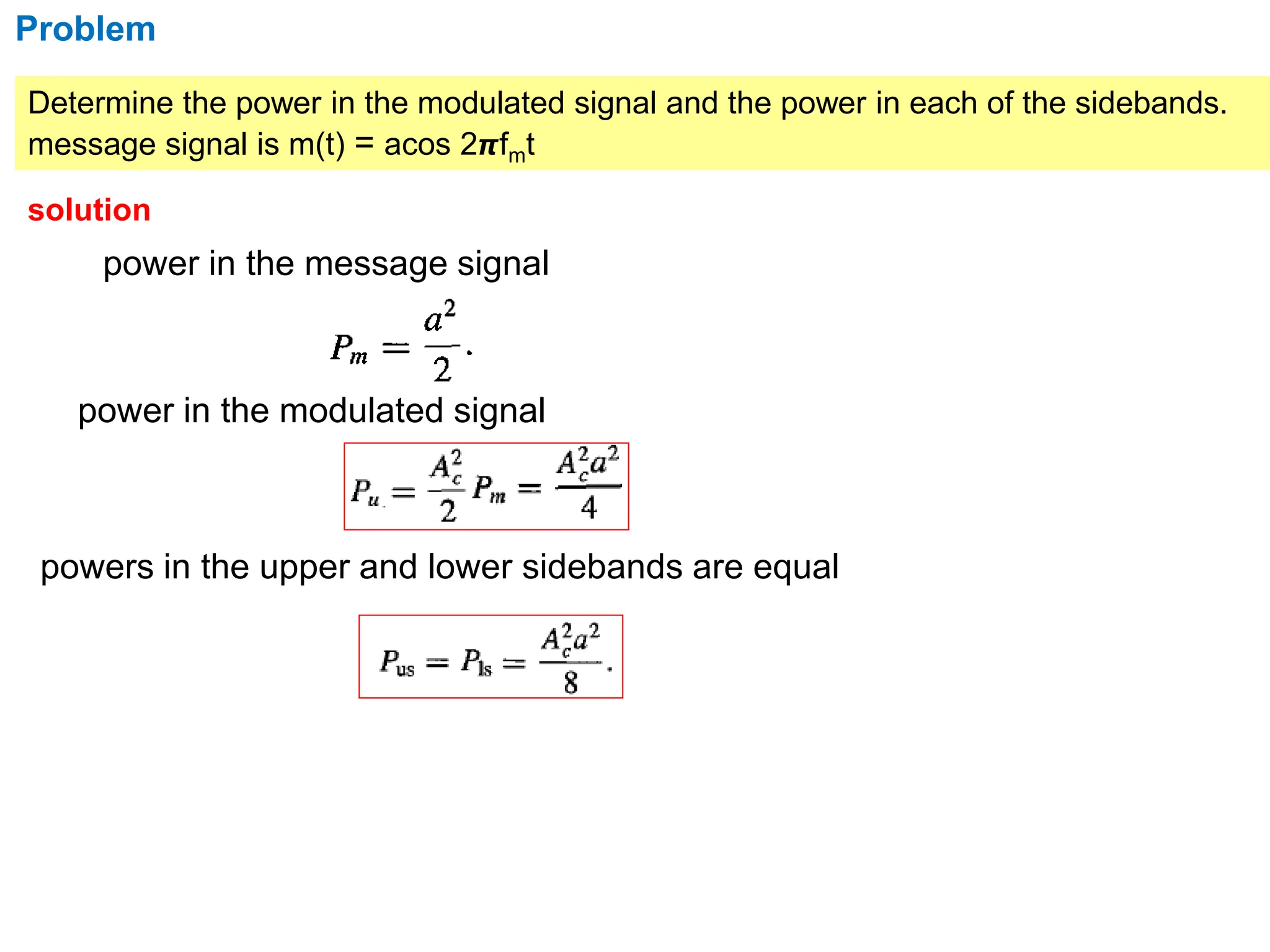 Problem
Determine the power in the modulated signal and the power in each of the sidebands.
message signal is m(t) = acos 2𝞹fmt
solution
power in the message signal
power in the modulated signal
powers in the upper and lower sidebands are equal
 