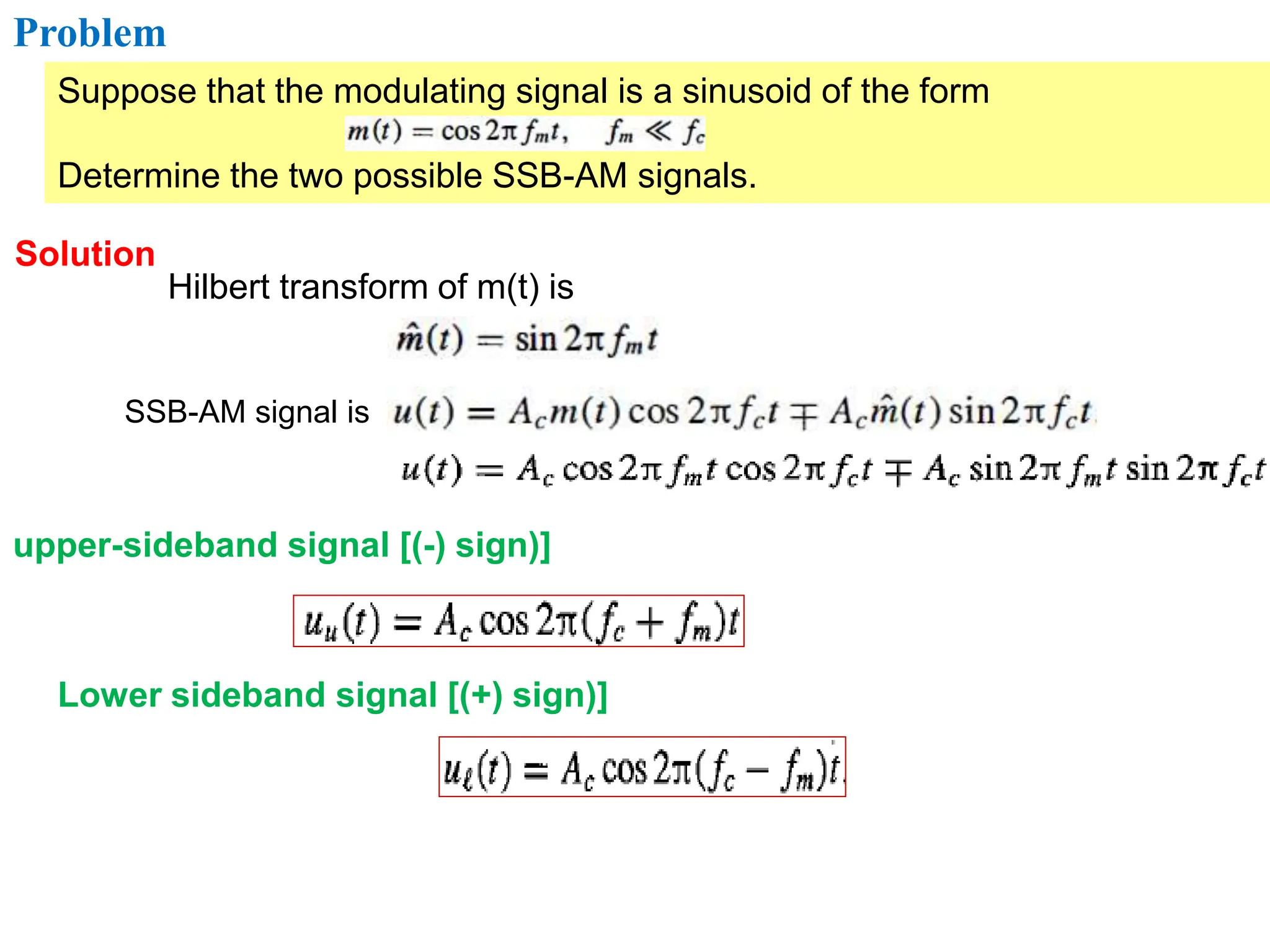 Problem
Suppose that the modulating signal is a sinusoid of the form
Determine the two possible SSB-AM signals.
Solution
Hilbert transform of m(t) is
SSB-AM signal is
upper-sideband signal [(-) sign)]
Lower sideband signal [(+) sign)]
 