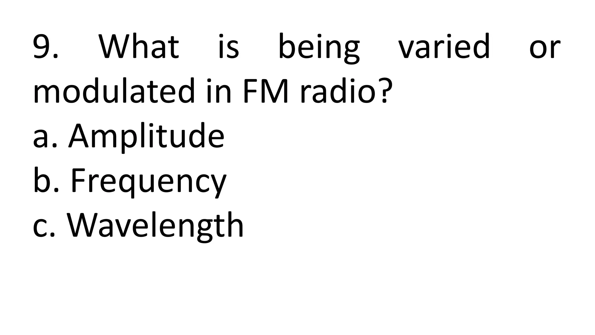9. What is being varied or
modulated in FM radio?
a. Amplitude
b. Frequency
c. Wavelength
 