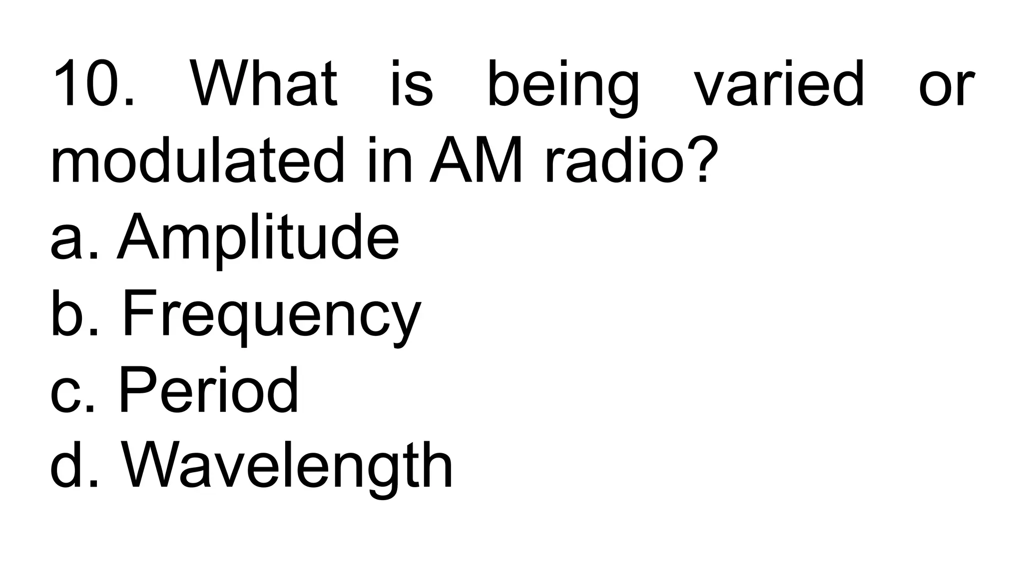 10. What is being varied or
modulated in AM radio?
a. Amplitude
b. Frequency
c. Period
d. Wavelength
 