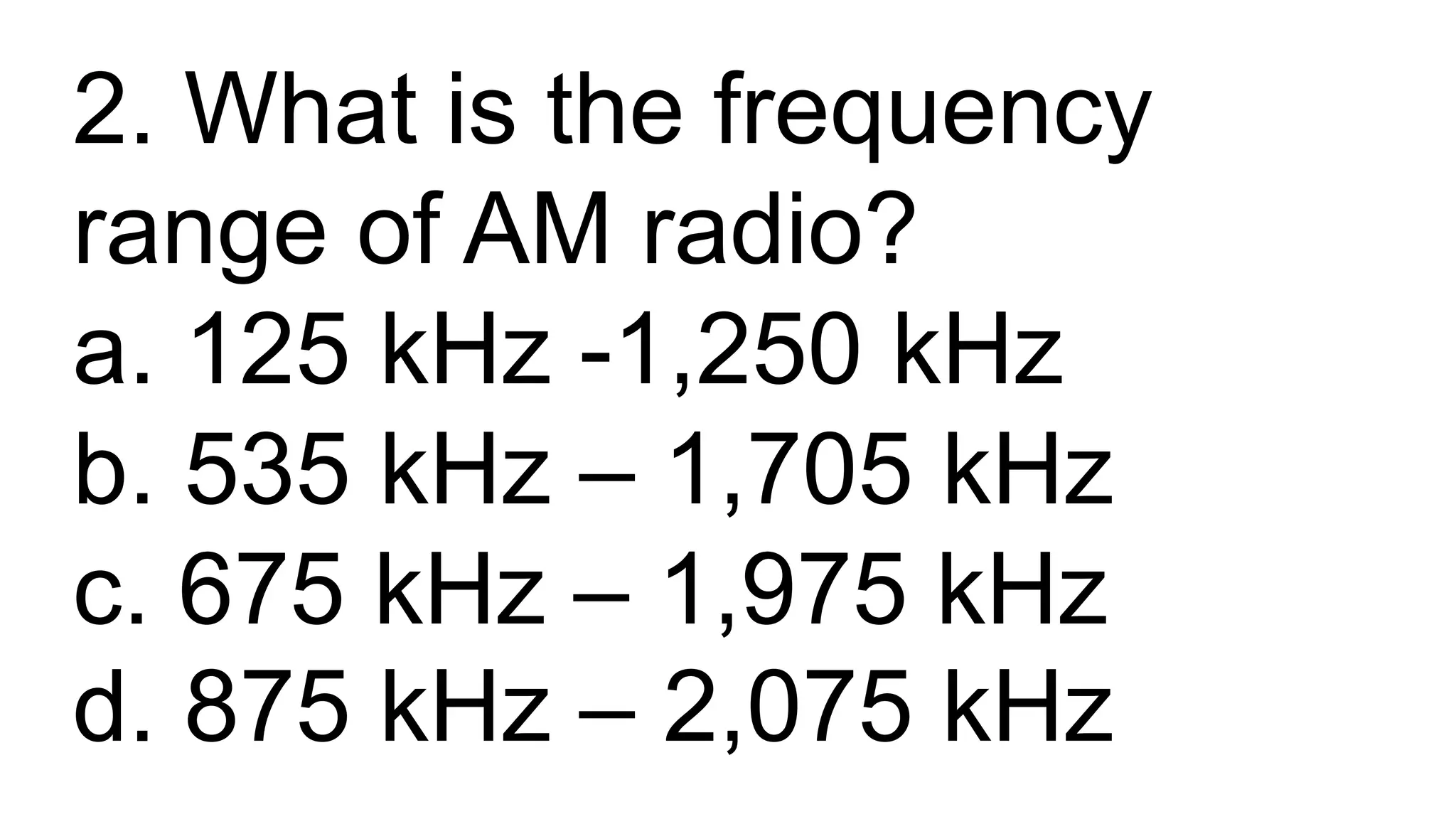 2. What is the frequency
range of AM radio?
a. 125 kHz -1,250 kHz
b. 535 kHz – 1,705 kHz
c. 675 kHz – 1,975 kHz
d. 875 kHz – 2,075 kHz
 