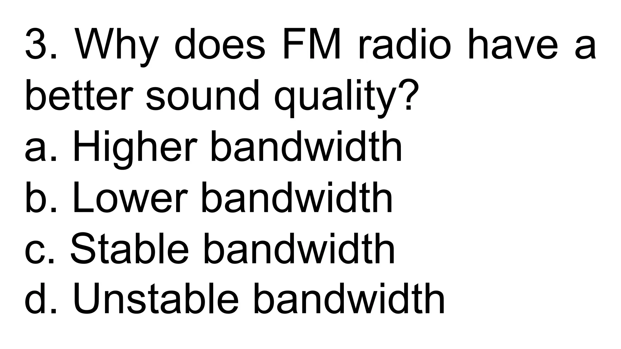 3. Why does FM radio have a
better sound quality?
a. Higher bandwidth
b. Lower bandwidth
c. Stable bandwidth
d. Unstable bandwidth
 
