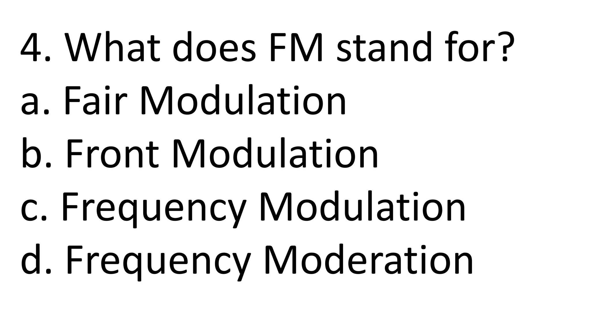 4. What does FM stand for?
a. Fair Modulation
b. Front Modulation
c. Frequency Modulation
d. Frequency Moderation
 