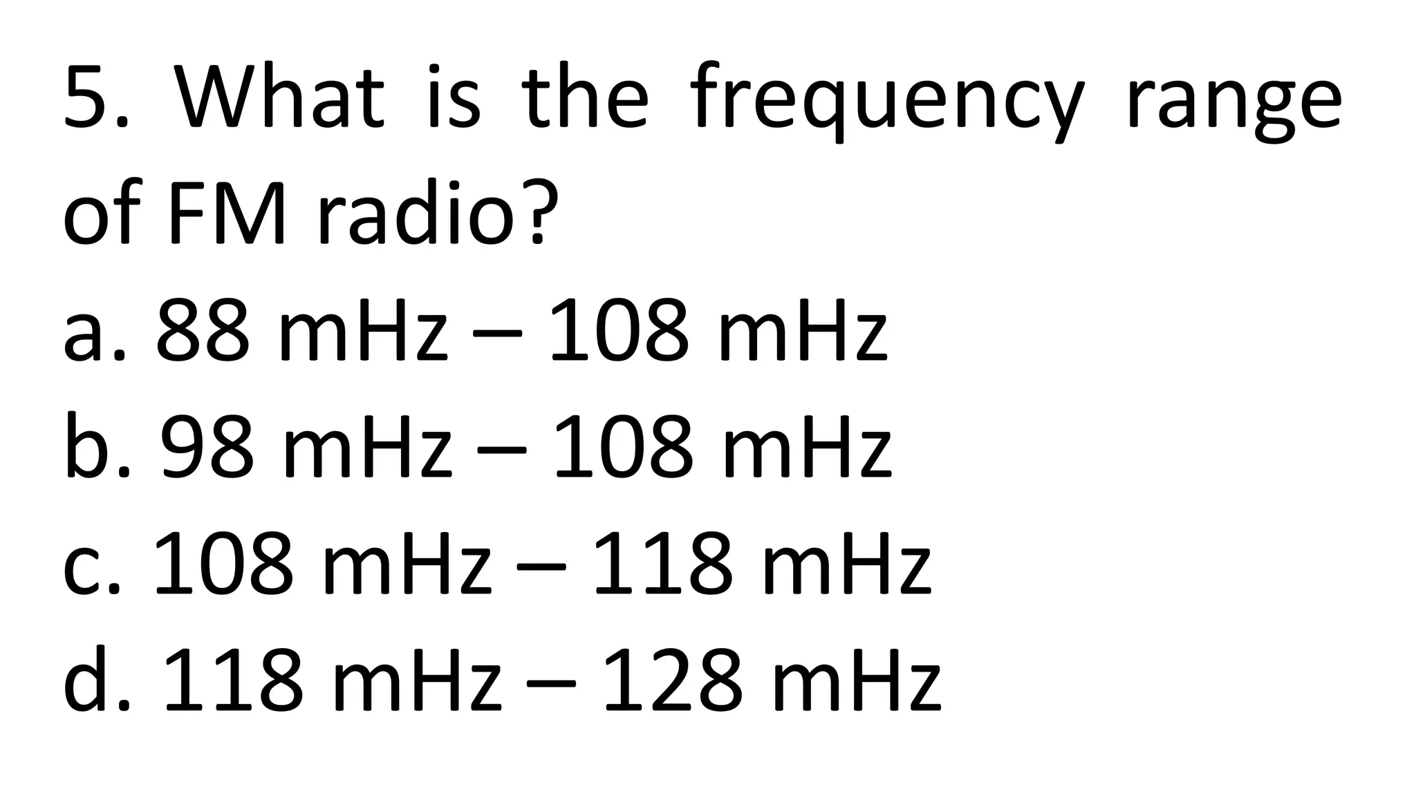 5. What is the frequency range
of FM radio?
a. 88 mHz – 108 mHz
b. 98 mHz – 108 mHz
c. 108 mHz – 118 mHz
d. 118 mHz – 128 mHz
 