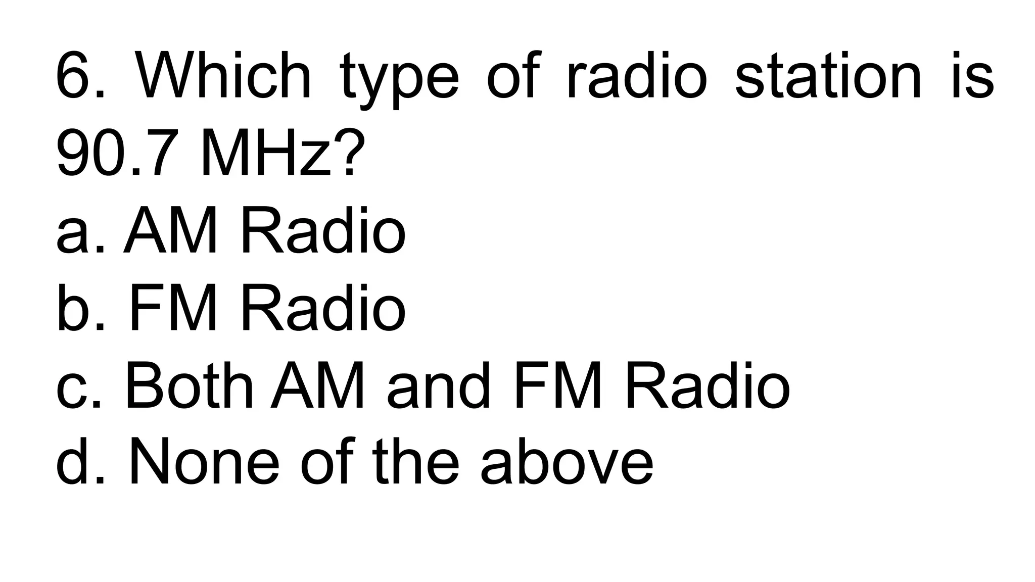 6. Which type of radio station is
90.7 MHz?
a. AM Radio
b. FM Radio
c. Both AM and FM Radio
d. None of the above
 