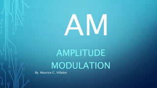 AM
AMPLITUDE
MODULATION
By: Mourice C. Villalon
 