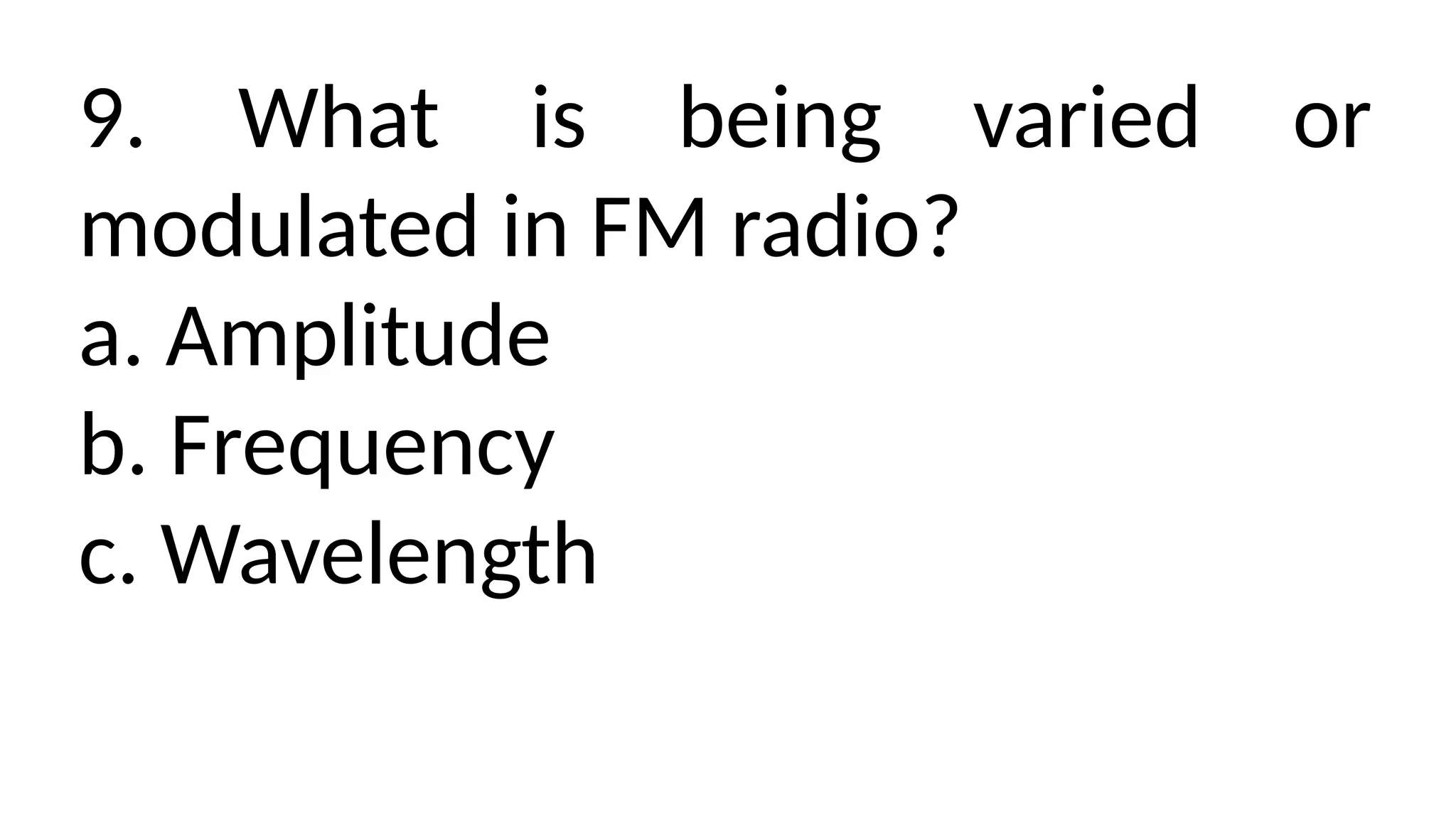 9. What is being varied or
modulated in FM radio?
a. Amplitude
b. Frequency
c. Wavelength
 