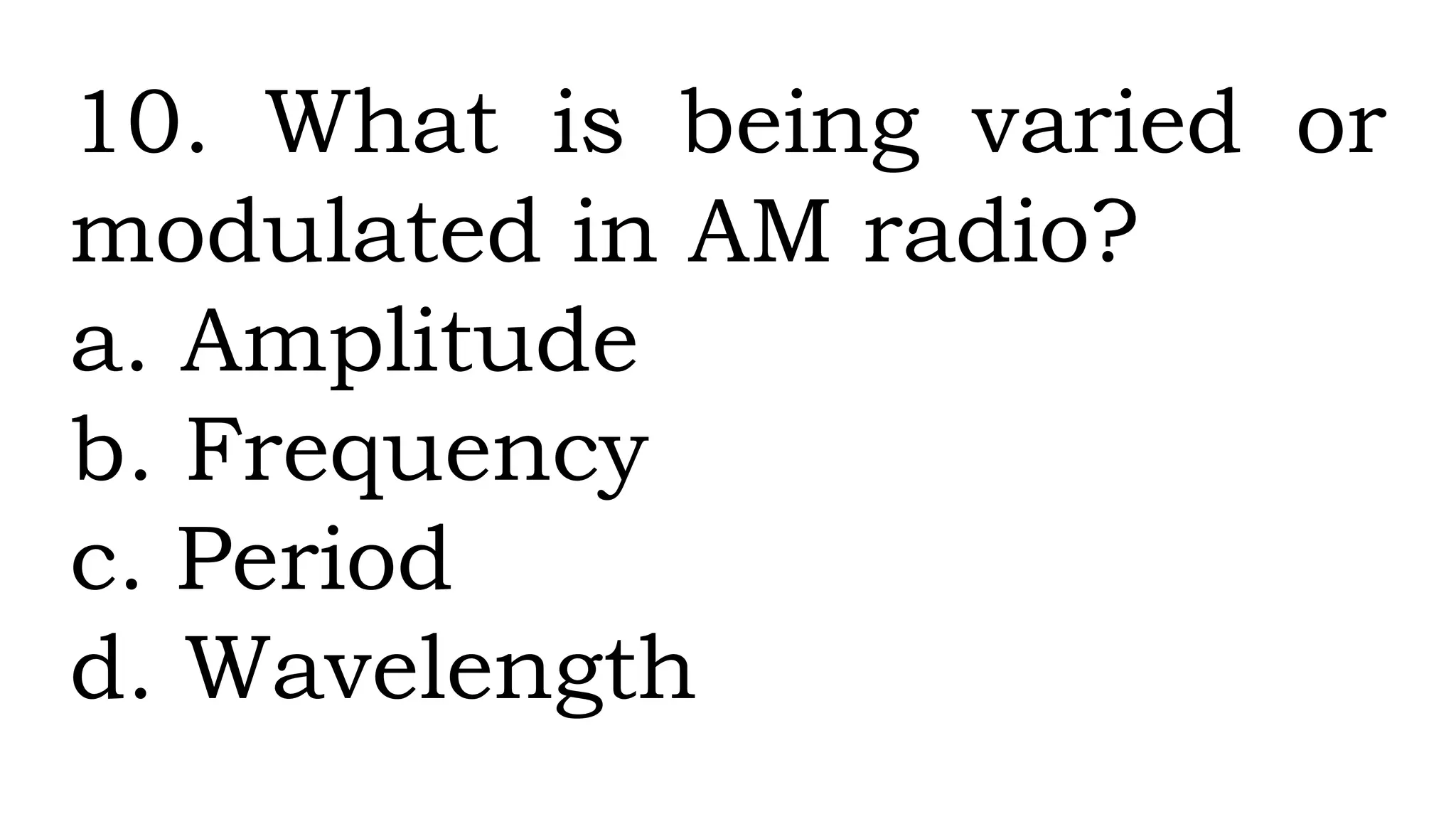 10. What is being varied or
modulated in AM radio?
a. Amplitude
b. Frequency
c. Period
d. Wavelength
 