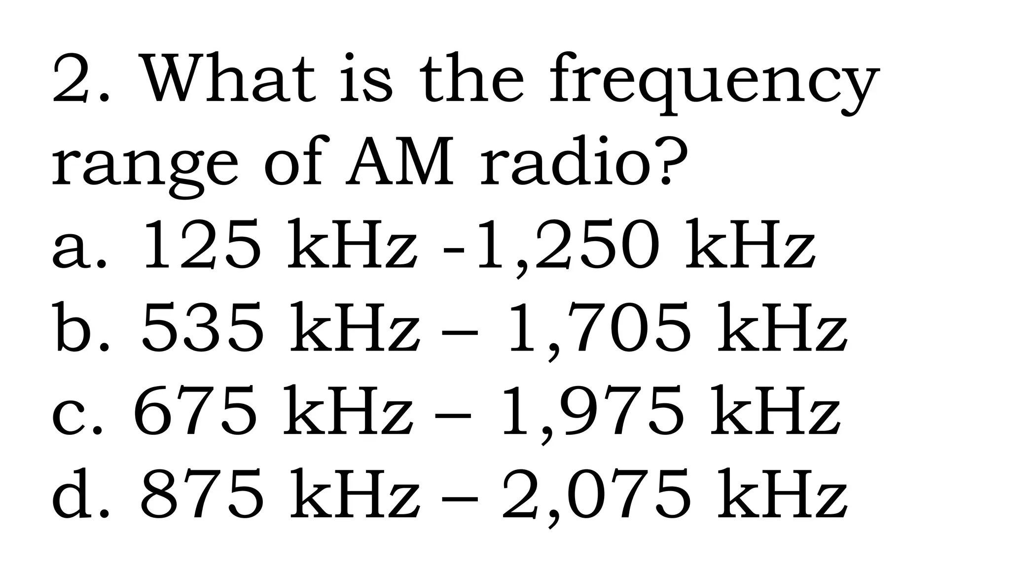 2. What is the frequency
range of AM radio?
a. 125 kHz -1,250 kHz
b. 535 kHz – 1,705 kHz
c. 675 kHz – 1,975 kHz
d. 875 kHz – 2,075 kHz
 