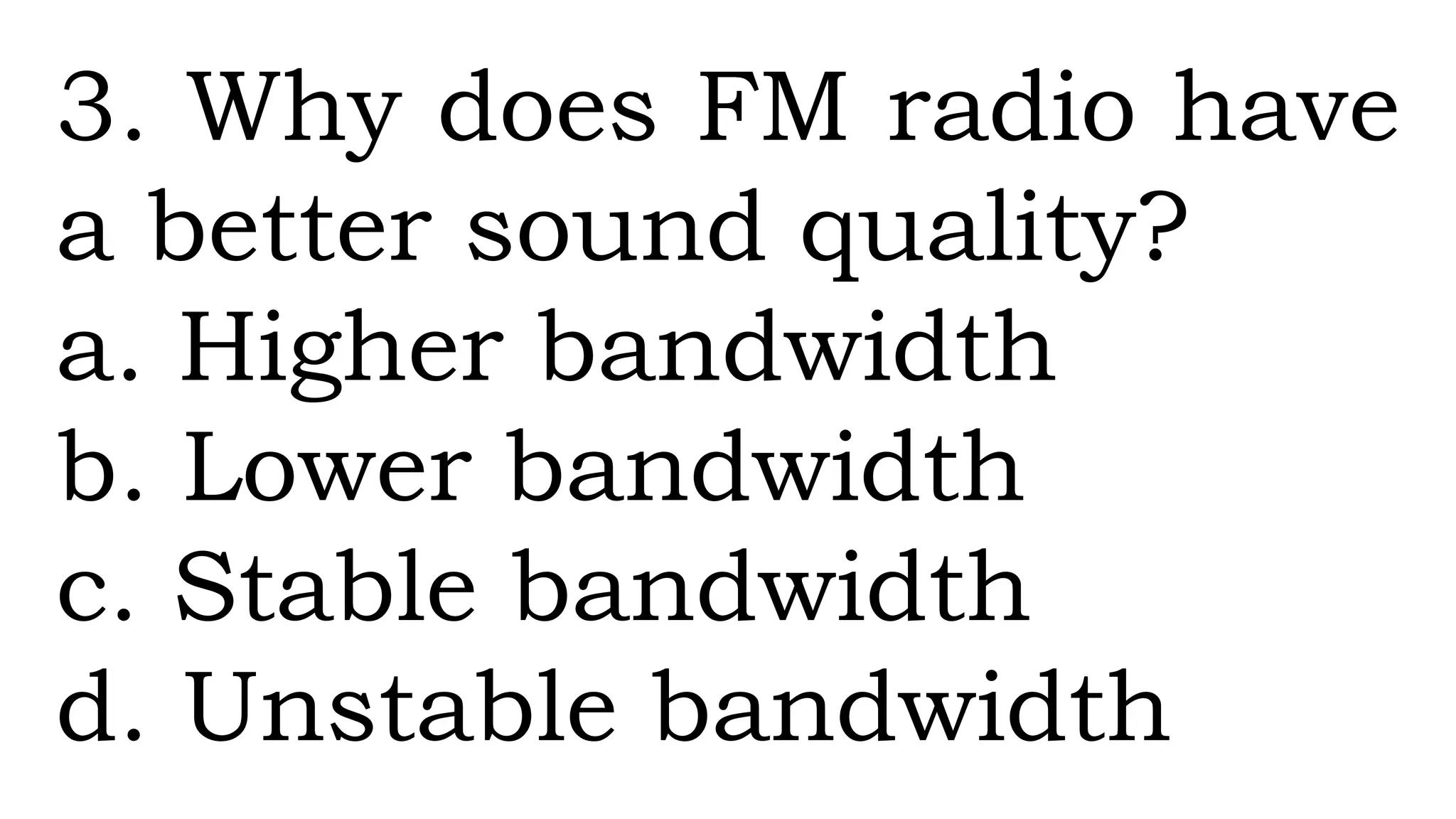 3. Why does FM radio have
a better sound quality?
a. Higher bandwidth
b. Lower bandwidth
c. Stable bandwidth
d. Unstable bandwidth
 