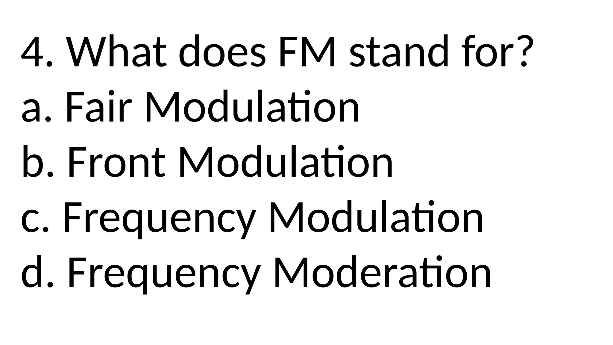 4. What does FM stand for?
a. Fair Modulation
b. Front Modulation
c. Frequency Modulation
d. Frequency Moderation
 